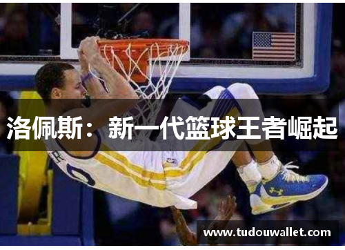 洛佩斯：新一代篮球王者崛起