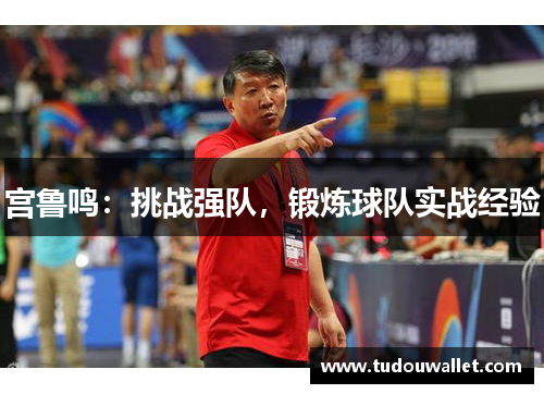 宫鲁鸣：挑战强队，锻炼球队实战经验